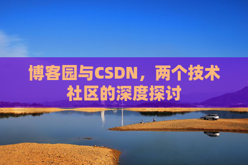 博客园与CSDN,两个技术社区的深度探讨 博客园与CSDN,两个技术社区的深度探讨